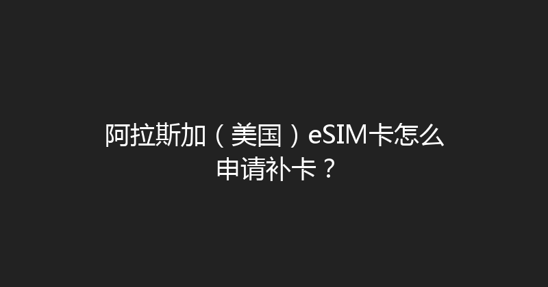 阿拉斯加（美国）eSIM卡怎么申请补卡？ 