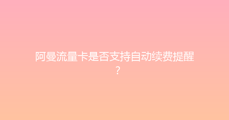 阿曼流量卡是否支持自动续费提醒？ 