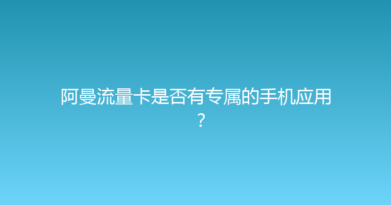 阿曼流量卡是否有专属的手机应用？ 