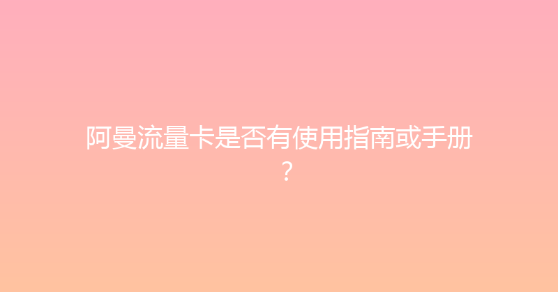 阿曼流量卡是否有使用指南或手册？ 
