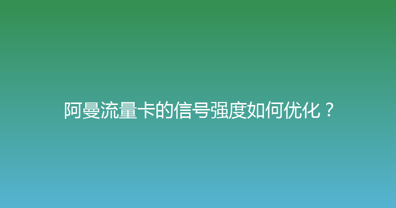 阿曼流量卡的信号强度如何优化？ 
