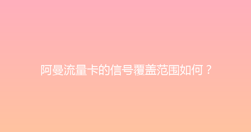 阿曼流量卡的信号覆盖范围如何？ 