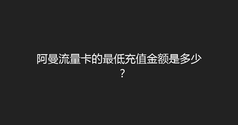 阿曼流量卡的最低充值金额是多少？ 
