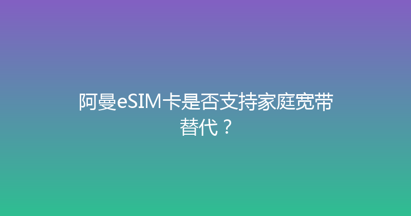 阿曼eSIM卡是否支持家庭宽带替代？ 