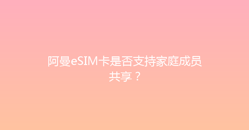 阿曼eSIM卡是否支持家庭成员共享？ 