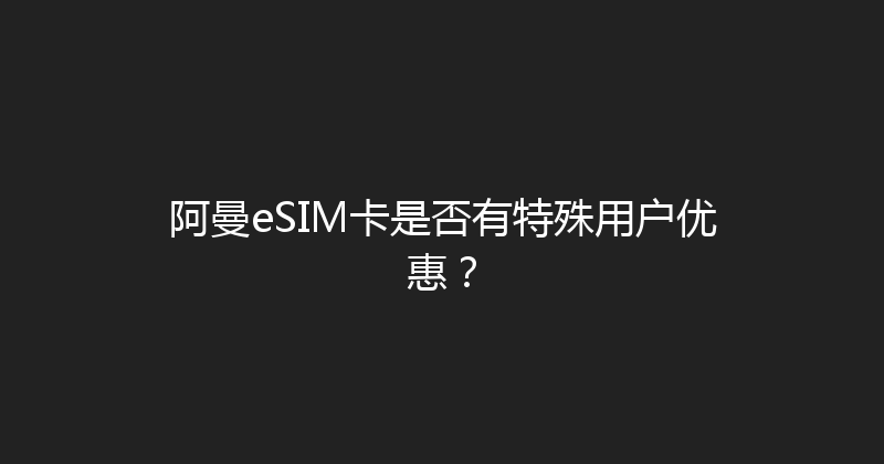 阿曼eSIM卡是否有特殊用户优惠？ 