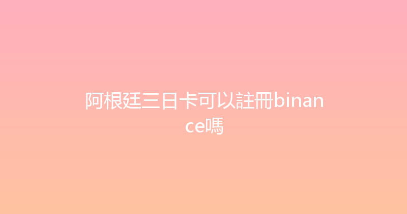 阿根廷三日卡可以註冊binance嗎 
