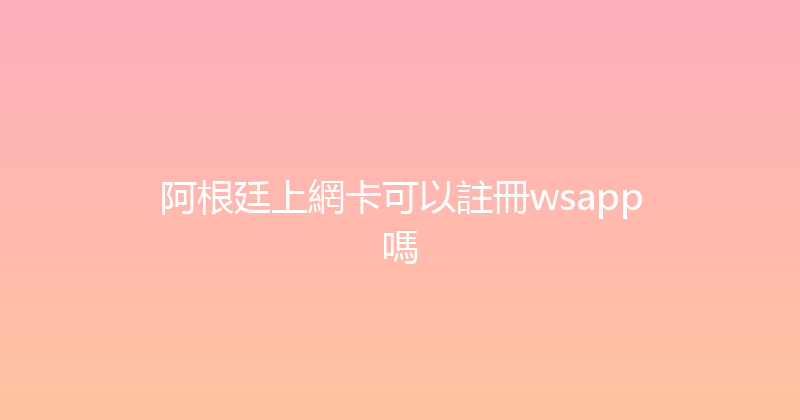 阿根廷上網卡可以註冊wsapp嗎 