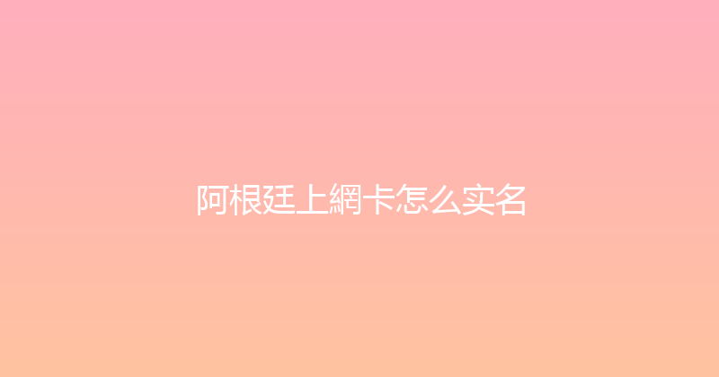 阿根廷上網卡怎么实名 