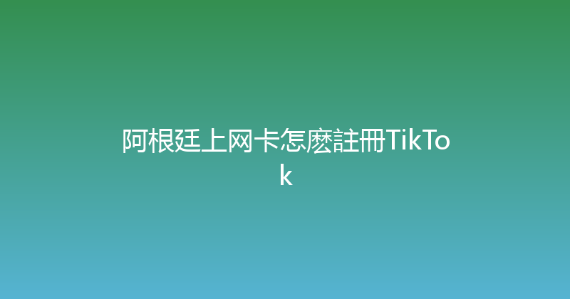 阿根廷上网卡怎麽註冊TikTok 
