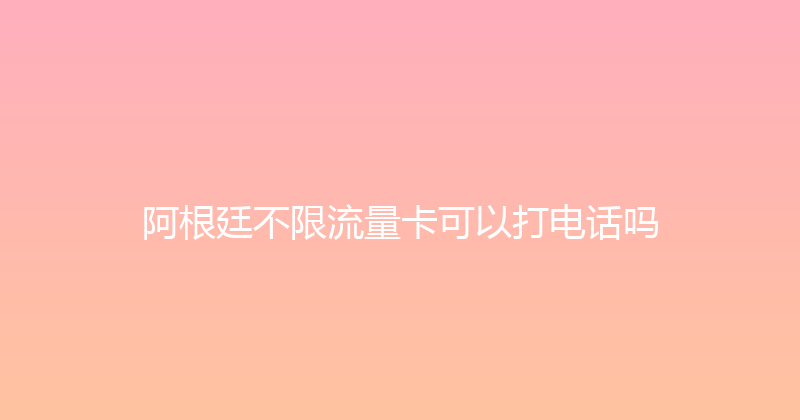 阿根廷不限流量卡可以打电话吗 