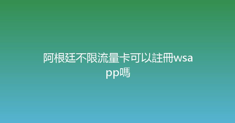 阿根廷不限流量卡可以註冊wsapp嗎 