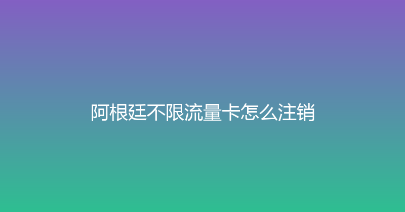 阿根廷不限流量卡怎么注销 