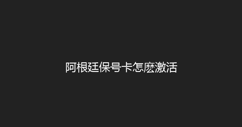 阿根廷保号卡怎麽激活 