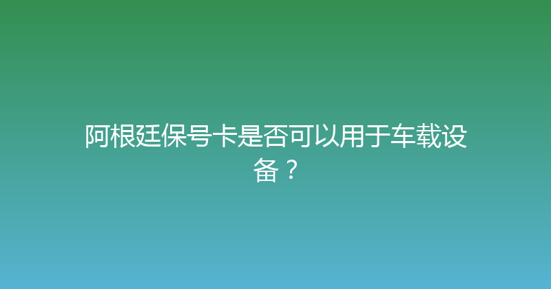 阿根廷保号卡是否可以用于车载设备？ 