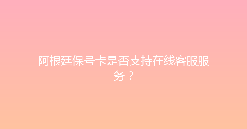 阿根廷保号卡是否支持在线客服服务？ 
