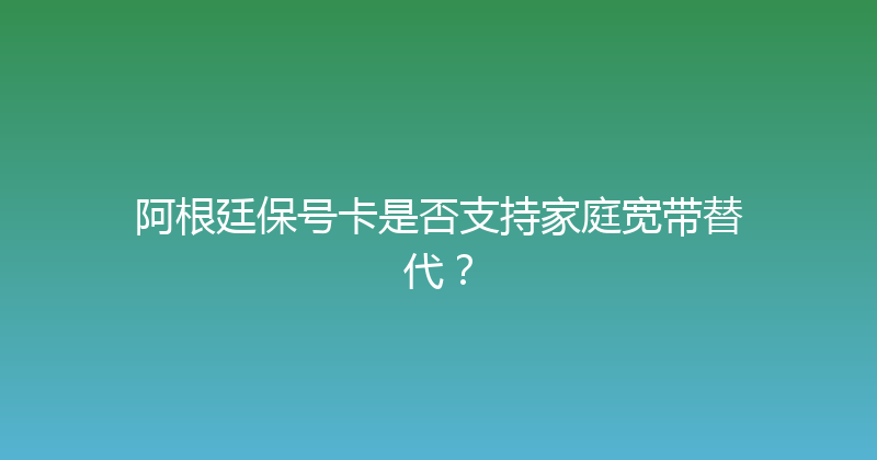 阿根廷保号卡是否支持家庭宽带替代？ 