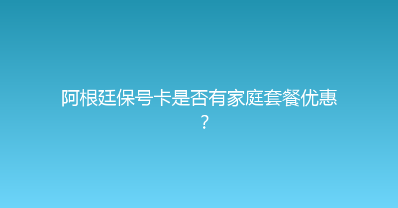 阿根廷保号卡是否有家庭套餐优惠？ 