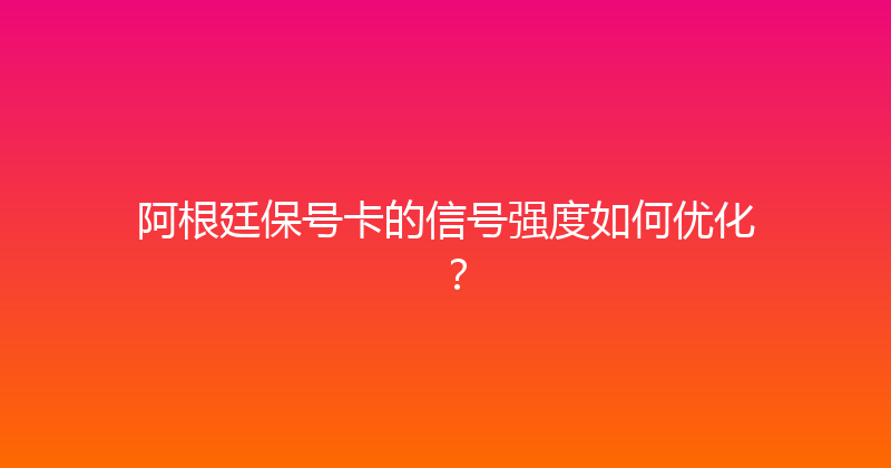 阿根廷保号卡的信号强度如何优化？ 
