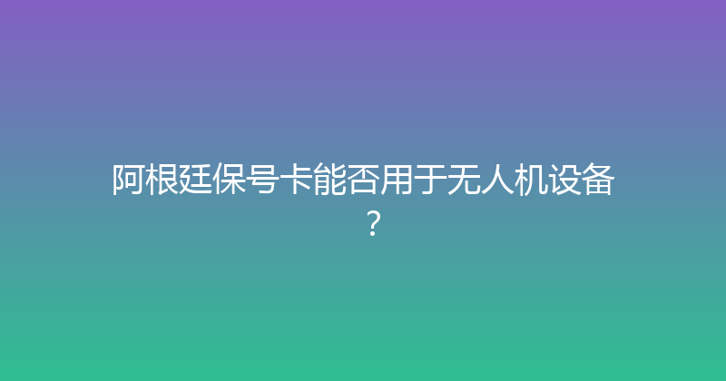 阿根廷保号卡能否用于无人机设备？ 