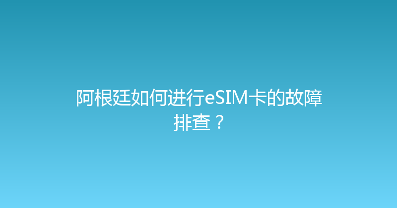 阿根廷如何进行eSIM卡的故障排查？ 