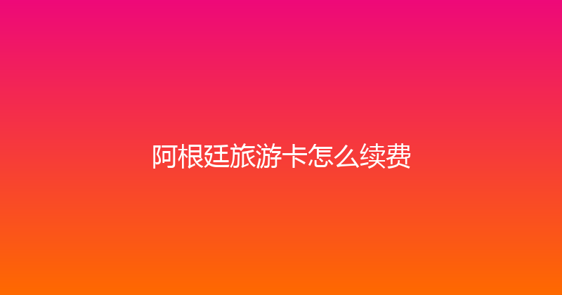 阿根廷旅游卡怎么续费 