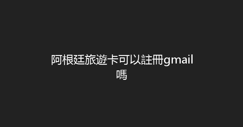 阿根廷旅遊卡可以註冊gmail嗎 