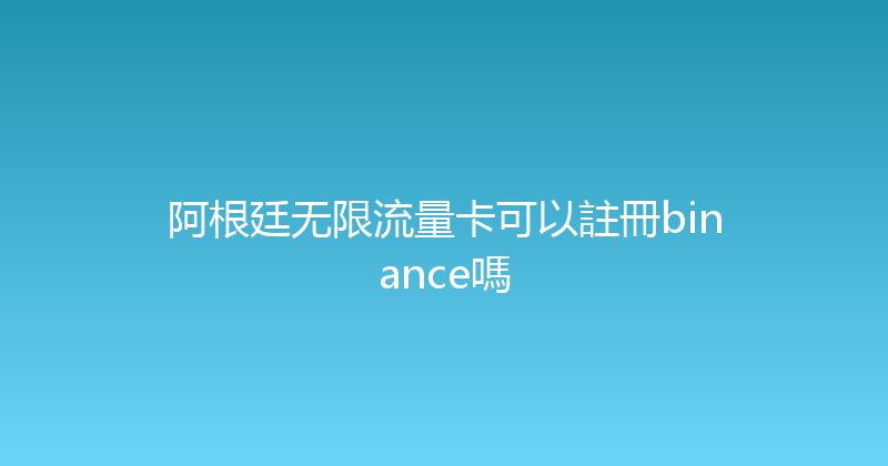 阿根廷无限流量卡可以註冊binance嗎 