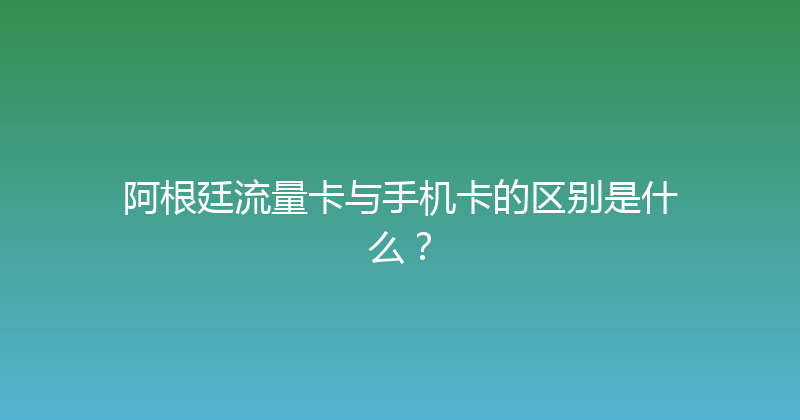阿根廷流量卡与手机卡的区别是什么？ 