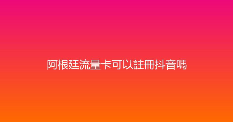 阿根廷流量卡可以註冊抖音嗎 