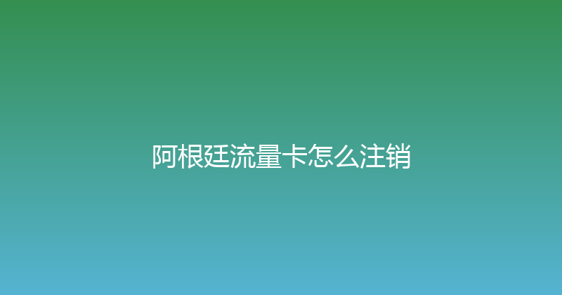 阿根廷流量卡怎么注销 