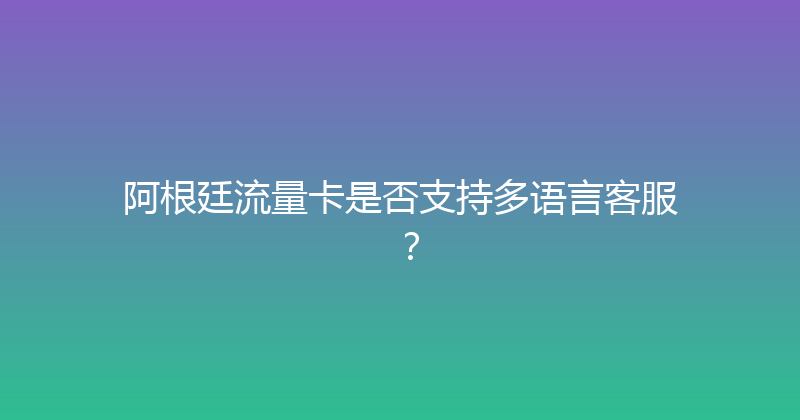 阿根廷流量卡是否支持多语言客服？ 