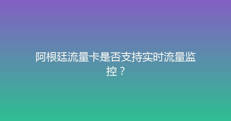阿根廷流量卡是否支持实时流量监控？ 