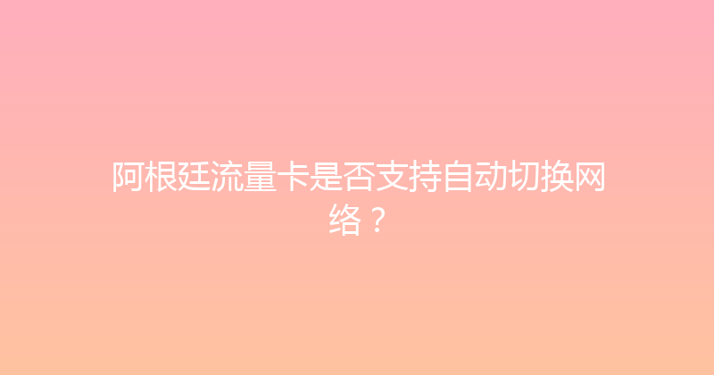 阿根廷流量卡是否支持自动切换网络？ 