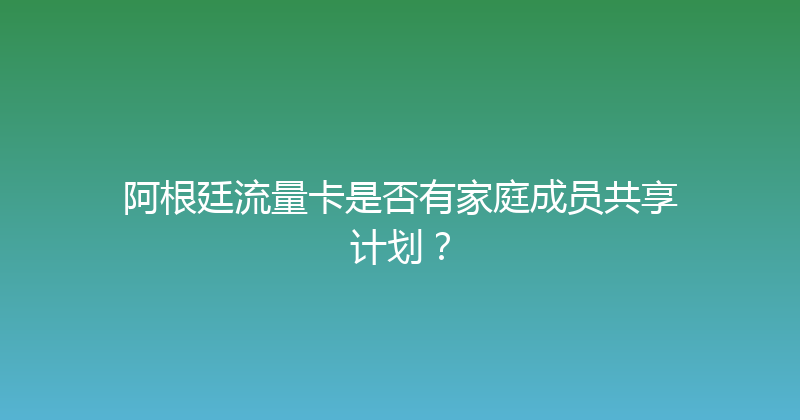 阿根廷流量卡是否有家庭成员共享计划？ 