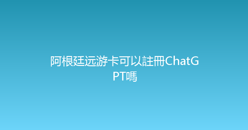 阿根廷远游卡可以註冊ChatGPT嗎 