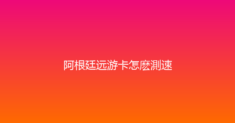 阿根廷远游卡怎麽測速 