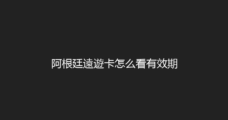 阿根廷遠遊卡怎么看有效期 