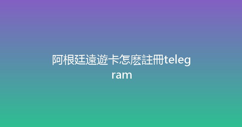 阿根廷遠遊卡怎麽註冊telegram 