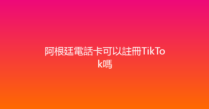 阿根廷電話卡可以註冊TikTok嗎 