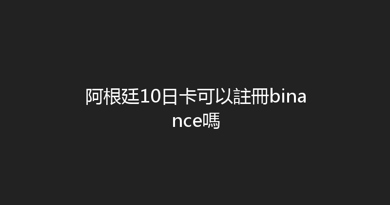 阿根廷10日卡可以註冊binance嗎 