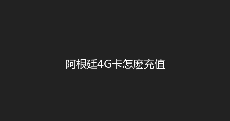 阿根廷4G卡怎麽充值 