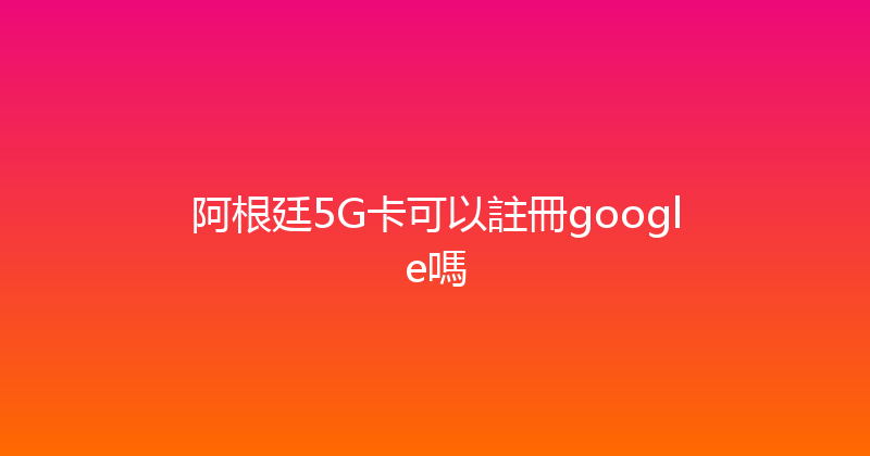 阿根廷5G卡可以註冊google嗎 