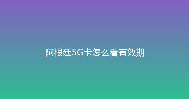 阿根廷5G卡怎么看有效期 