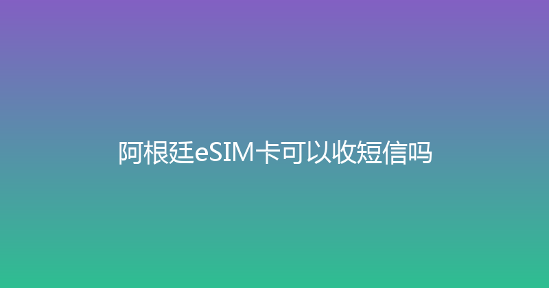 阿根廷eSIM卡可以收短信吗 