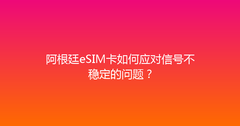 阿根廷eSIM卡如何应对信号不稳定的问题？ 