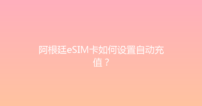 阿根廷eSIM卡如何设置自动充值？ 