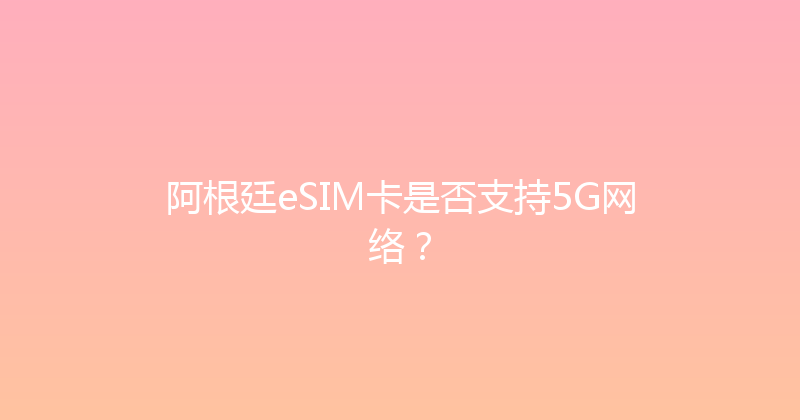 阿根廷eSIM卡是否支持5G网络？ 