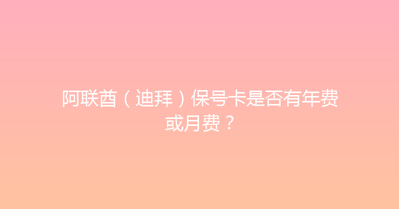 阿联酋（迪拜）保号卡是否有年费或月费？ 