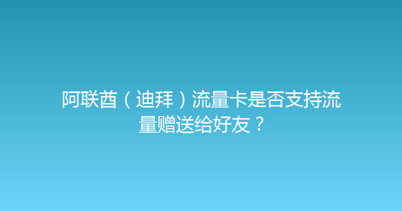 阿联酋（迪拜）流量卡是否支持流量赠送给好友？ 